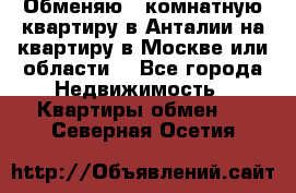 Обменяю 3 комнатную квартиру в Анталии на квартиру в Москве или области  - Все города Недвижимость » Квартиры обмен   . Северная Осетия